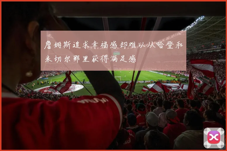 詹姆斯追求幸福感却难以从哈登和米切尔那里获得满足感