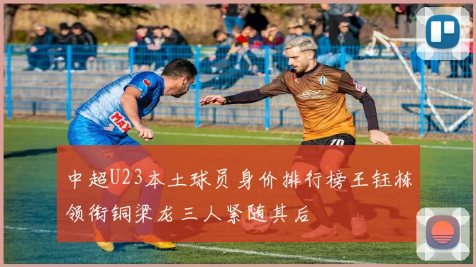 中超U23本土球员身价排行榜王钰栋领衔铜梁龙三人紧随其后