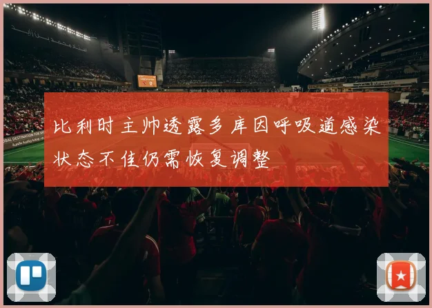 比利时主帅透露多库因呼吸道感染状态不佳仍需恢复调整