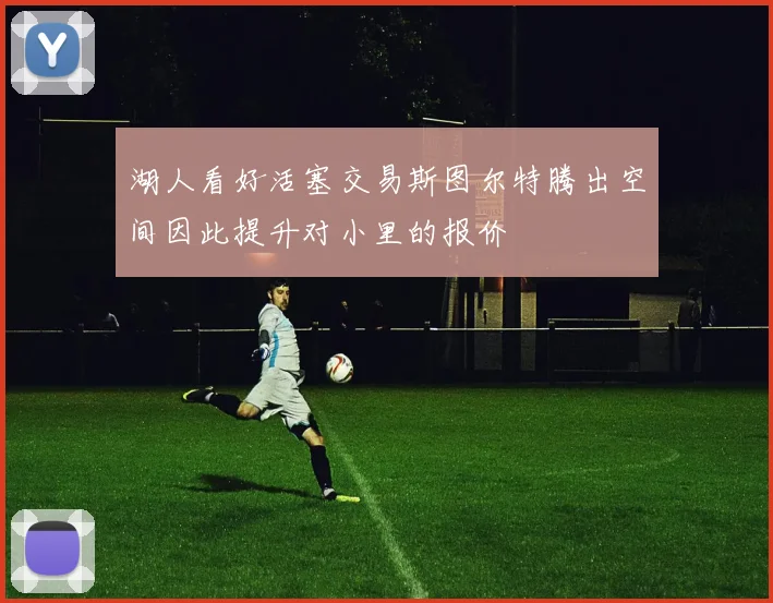 湖人看好活塞交易斯图尔特腾出空间因此提升对小里的报价
