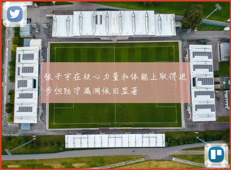张子宇在核心力量和体能上取得进步但防守漏洞依旧显著