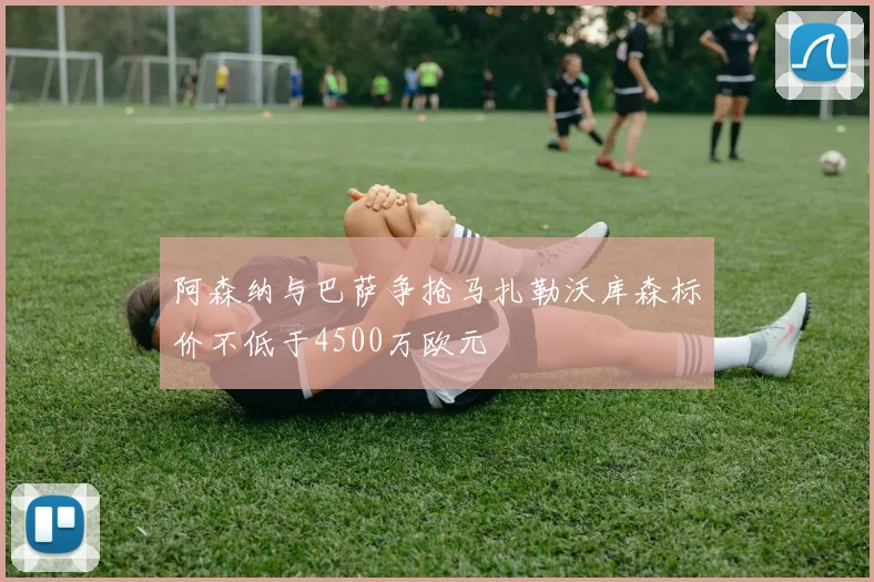 阿森纳与巴萨争抢马扎勒沃库森标价不低于4500万欧元
