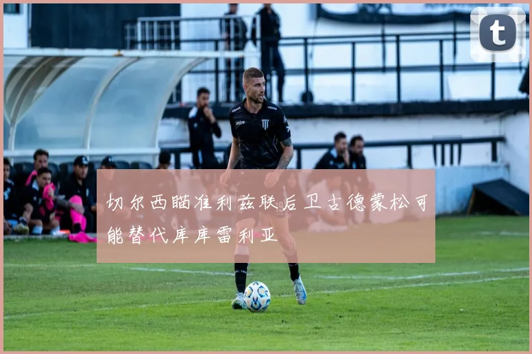 切尔西瞄准利兹联后卫古德蒙松可能替代库库雷利亚