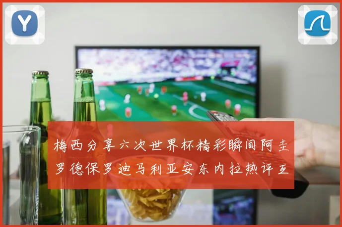 梅西分享六次世界杯精彩瞬间阿圭罗德保罗迪马利亚安东内拉热评互动