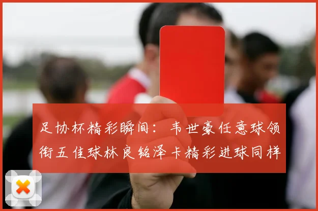 足协杯精彩瞬间：韦世豪任意球领衔五佳球林良铭泽卡精彩进球同样耀眼