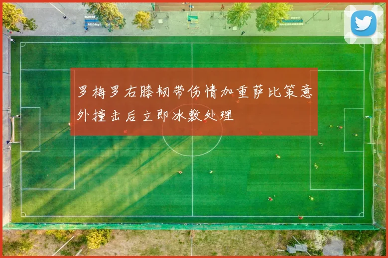 罗梅罗右膝韧带伤情加重萨比策意外撞击后立即冰敷处理