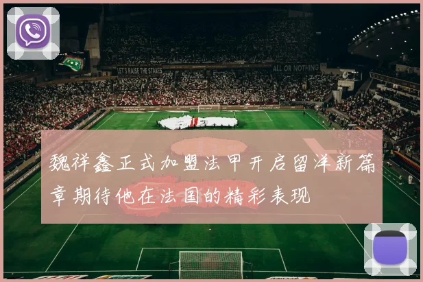 魏祥鑫正式加盟法甲开启留洋新篇章期待他在法国的精彩表现