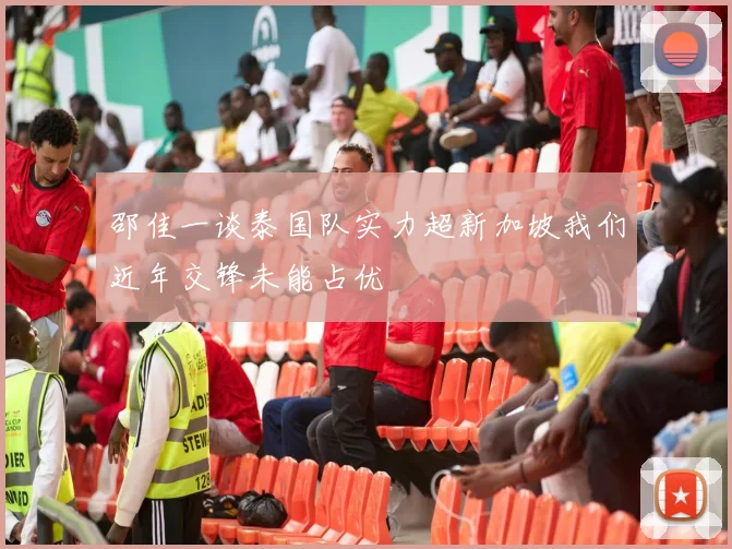 邵佳一谈泰国队实力超新加坡我们近年交锋未能占优