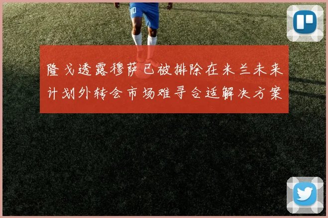 隆戈透露穆萨已被排除在米兰未来计划外转会市场难寻合适解决方案
