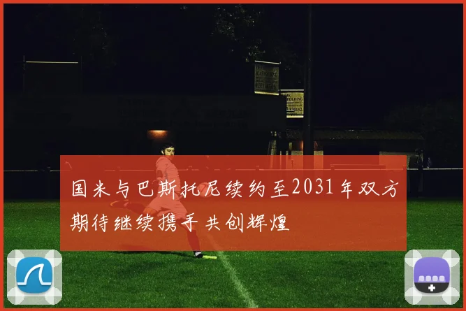 国米与巴斯托尼续约至2031年双方期待继续携手共创辉煌