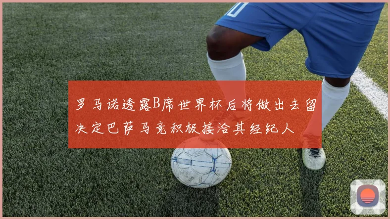 罗马诺透露B席世界杯后将做出去留决定巴萨马竞积极接洽其经纪人