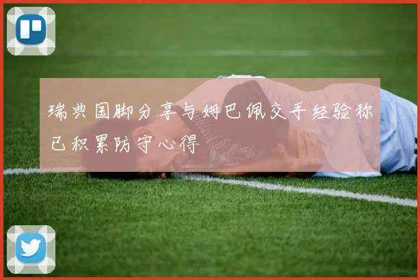 瑞典国脚分享与姆巴佩交手经验称已积累防守心得