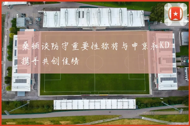 桑顿谈防守重要性称将与申京和KD携手共创佳绩
