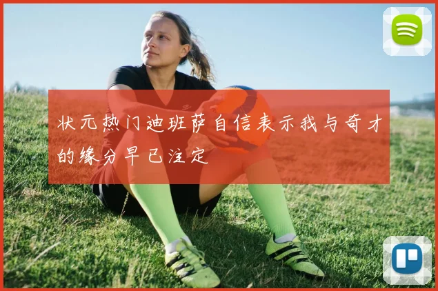 状元热门迪班萨自信表示我与奇才的缘分早已注定