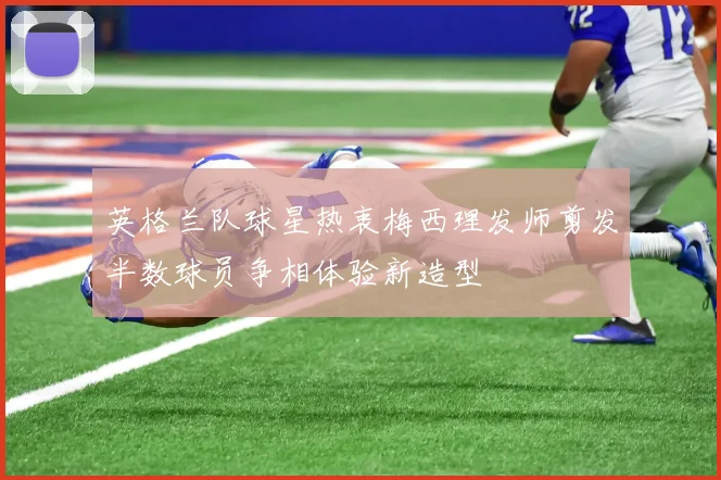 英格兰队球星热衷梅西理发师剪发半数球员争相体验新造型