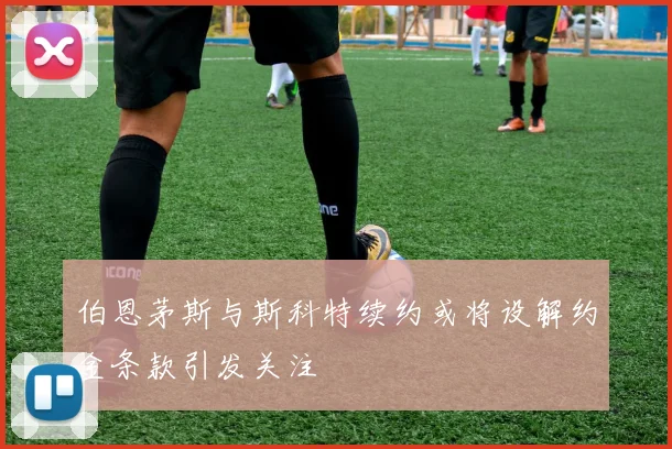 伯恩茅斯与斯科特续约或将设解约金条款引发关注