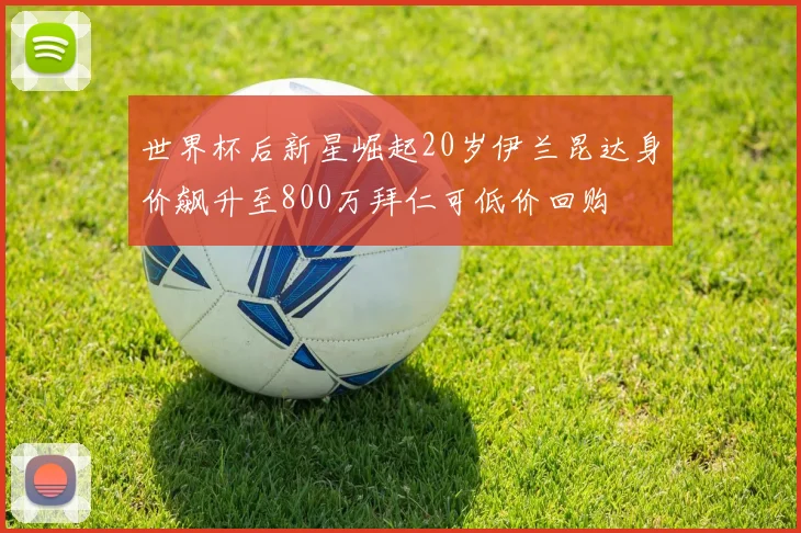 世界杯后新星崛起20岁伊兰昆达身价飙升至800万拜仁可低价回购