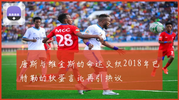 唐斯与维金斯的命运交织2018年巴特勒的软蛋言论再引热议